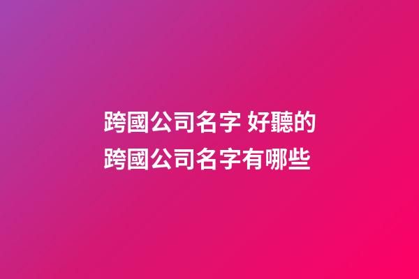跨國公司名字 好聽的跨國公司名字有哪些-第1張-公司起名-玄機派